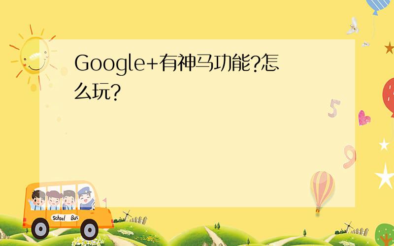 Google+有神马功能?怎么玩?