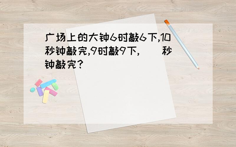 广场上的大钟6时敲6下,10秒钟敲完,9时敲9下,()秒钟敲完?