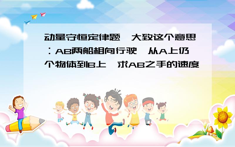 动量守恒定律题,大致这个意思：AB两船相向行驶,从A上仍个物体到B上,求AB之手的速度