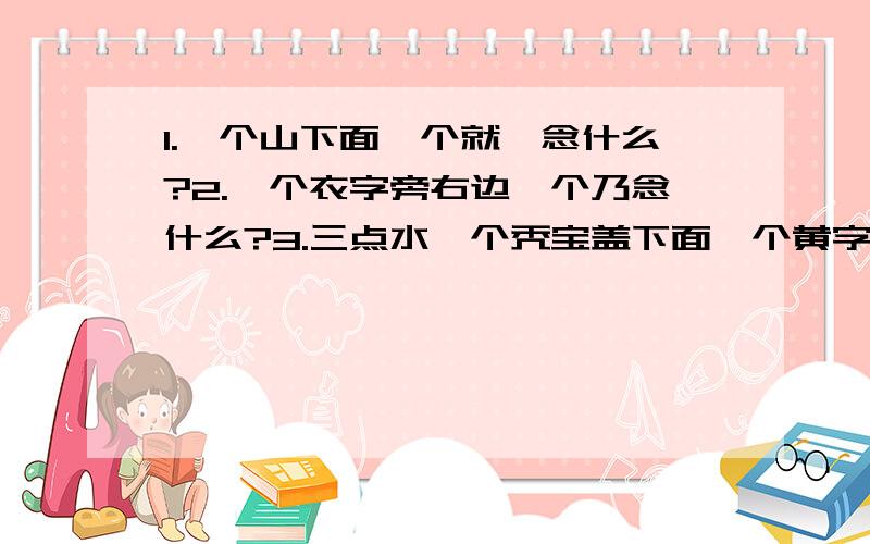 1.一个山下面一个就,念什么?2.一个衣字旁右边一个乃念什么?3.三点水一个秃宝盖下面一个黄字念什么?