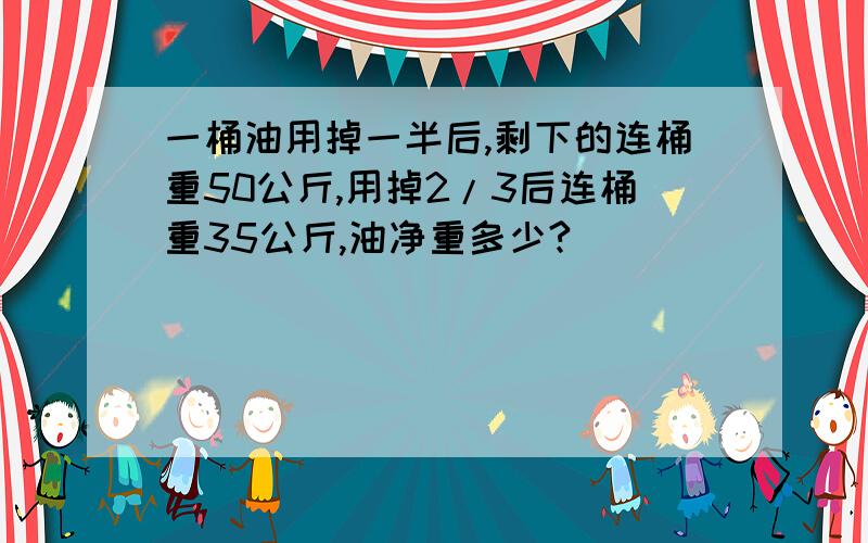 一桶油用掉一半后,剩下的连桶重50公斤,用掉2/3后连桶重35公斤,油净重多少?