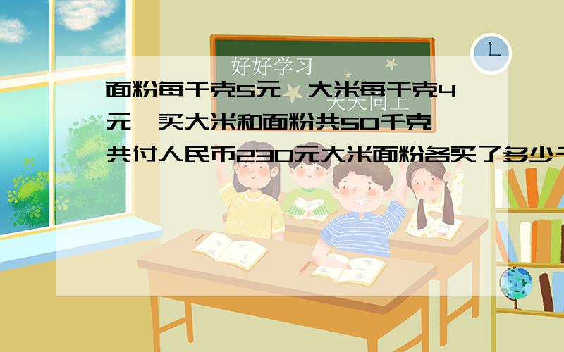 面粉每千克5元,大米每千克4元,买大米和面粉共50千克,共付人民币230元大米面粉各买了多少千克求过程