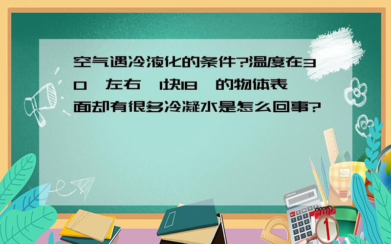 空气遇冷液化的条件?温度在30°左右,1块18°的物体表面却有很多冷凝水是怎么回事?