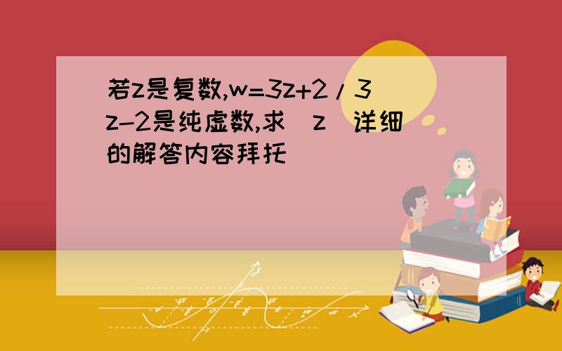 若z是复数,w=3z+2/3z-2是纯虚数,求|z|详细的解答内容拜托