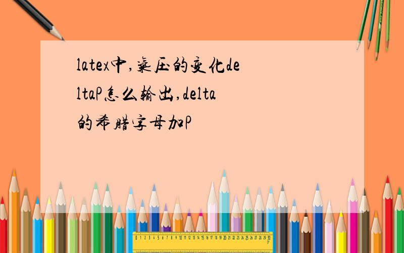 latex中,气压的变化deltaP怎么输出,delta的希腊字母加P