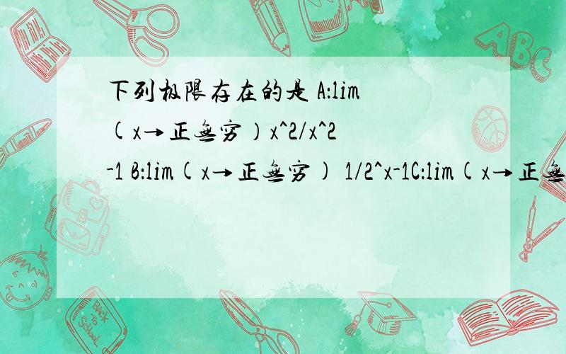 下列极限存在的是 A：lim(x→正无穷）x^2/x^2-1 B：lim(x→正无穷) 1/2^x-1C：lim(x→正无穷) sinxD：lim(x→正无穷) e^(1/x)