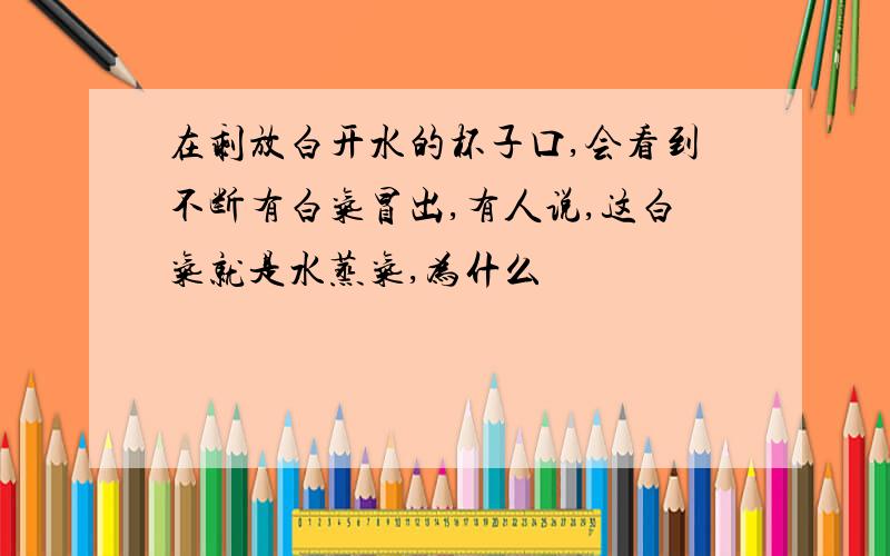 在剩放白开水的杯子口,会看到不断有白气冒出,有人说,这白气就是水蒸气,为什么