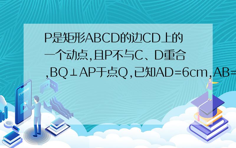 P是矩形ABCD的边CD上的一个动点,且P不与C、D重合,BQ⊥AP于点Q,已知AD=6cm,AB=8cm,设AP=X(cm),BQ=y(cm)（1）求y与x之间的函数关系式并求自变量x的取值范围；（2）是否存在点P,使BQ=2AP,若存在,求出AP的长