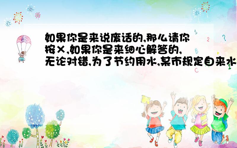 如果你是来说废话的,那么请你按×,如果你是来细心解答的,无论对错,为了节约用水,某市规定自来水收费标准为：每月用水8吨或8吨以下每吨的水费相同；当超过8吨时,超过的部分每吨水费3元.