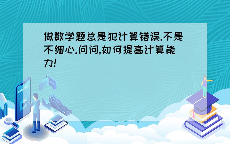 做数学题总是犯计算错误,不是不细心.问问,如何提高计算能力!