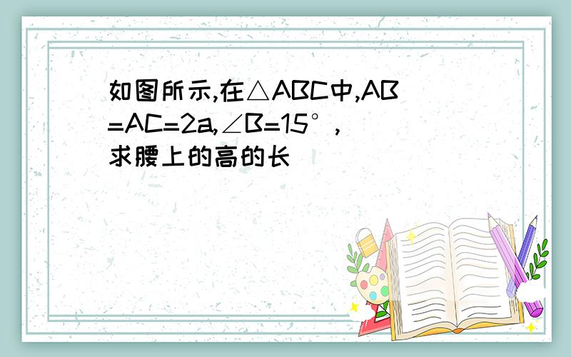 如图所示,在△ABC中,AB=AC=2a,∠B=15°,求腰上的高的长