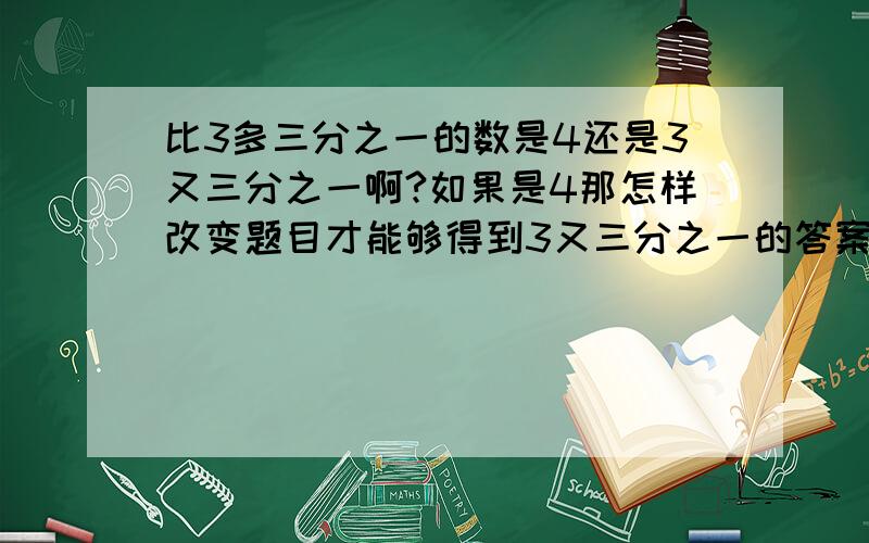 比3多三分之一的数是4还是3又三分之一啊?如果是4那怎样改变题目才能够得到3又三分之一的答案呢