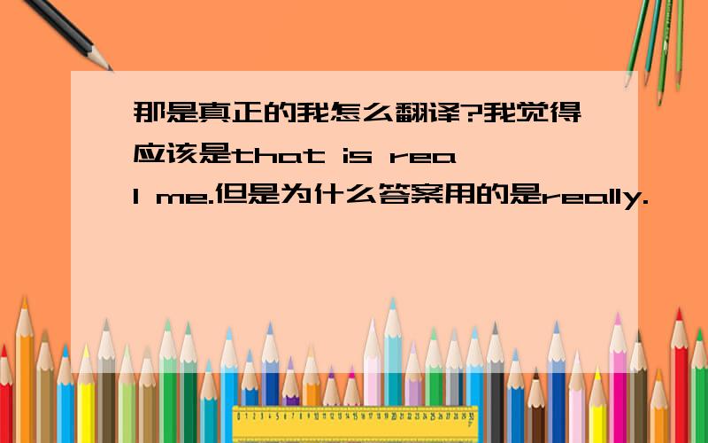 那是真正的我怎么翻译?我觉得应该是that is real me.但是为什么答案用的是really.