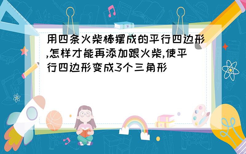 用四条火柴棒摆成的平行四边形,怎样才能再添加跟火柴,使平行四边形变成3个三角形