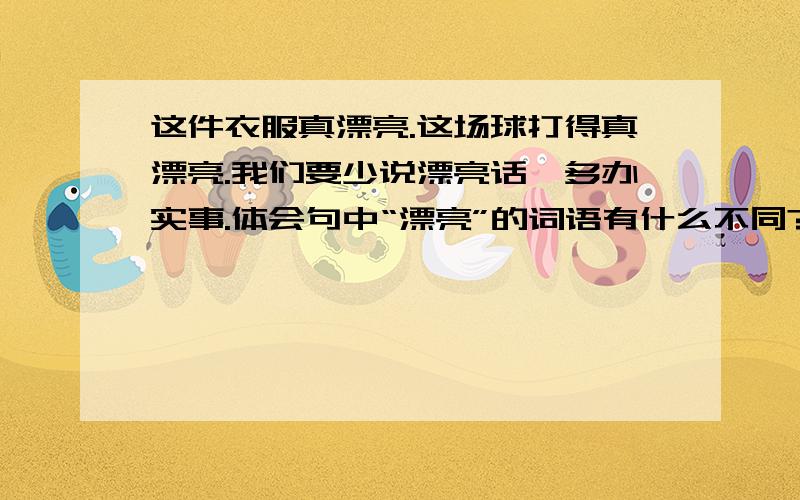 这件衣服真漂亮.这场球打得真漂亮.我们要少说漂亮话,多办实事.体会句中“漂亮”的词语有什么不同?