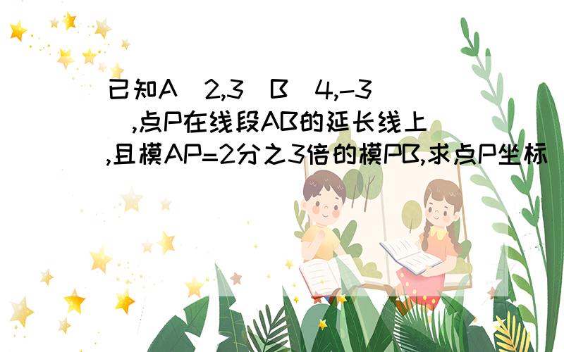 已知A(2,3)B(4,-3),点P在线段AB的延长线上,且模AP=2分之3倍的模PB,求点P坐标