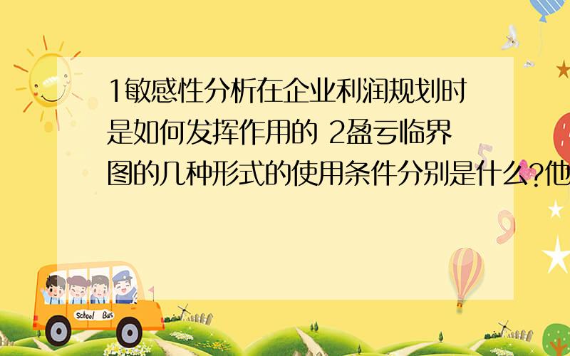 1敏感性分析在企业利润规划时是如何发挥作用的 2盈亏临界图的几种形式的使用条件分别是什么?他们在进行盈亏临界点分析时起到了什么作用?