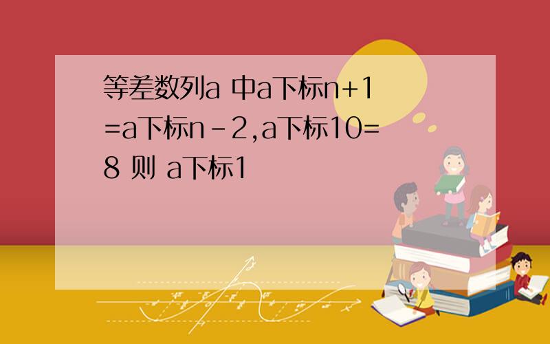 等差数列a 中a下标n+1 =a下标n-2,a下标10=8 则 a下标1