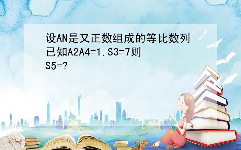 设AN是又正数组成的等比数列已知A2A4=1,S3=7则S5=?