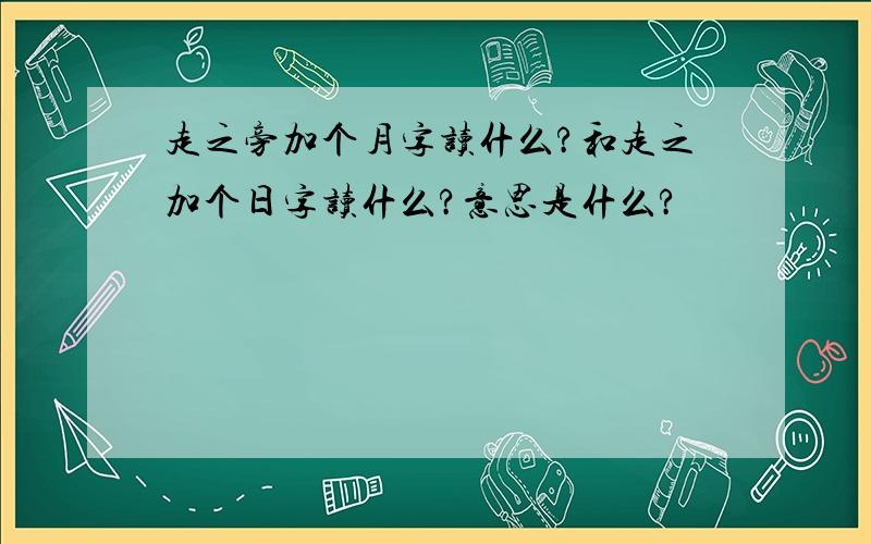 走之旁加个月字读什么?和走之加个日字读什么?意思是什么?