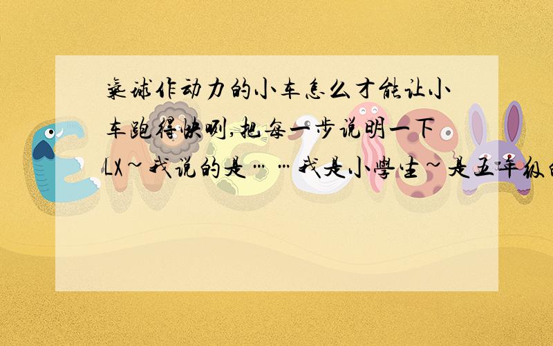 气球作动力的小车怎么才能让小车跑得快咧,把每一步说明一下LX~我说的是……我是小学生~是五年级的~我们科学……囧