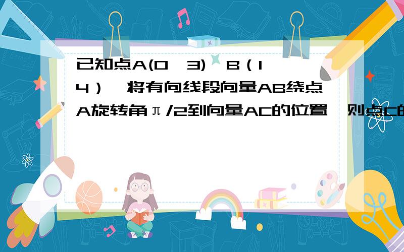 已知点A(0,3),B（1,4）,将有向线段向量AB绕点A旋转角π/2到向量AC的位置,则点C的坐标=?