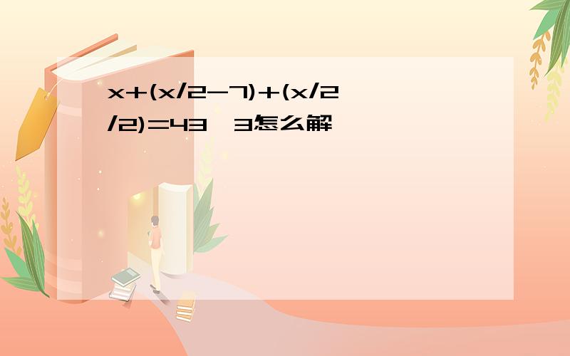 x+(x/2-7)+(x/2/2)=43*3怎么解