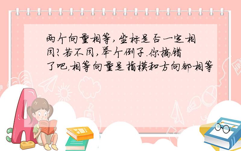 两个向量相等,坐标是否一定相同?若不同,举个例子.你搞错了吧，相等向量是指模和方向都相等