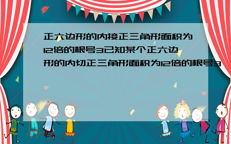 正六边形的内接正三角形面积为12倍的根号3已知某个正六边形的内切正三角形面积为12倍的根号3,求正六边形的变长.