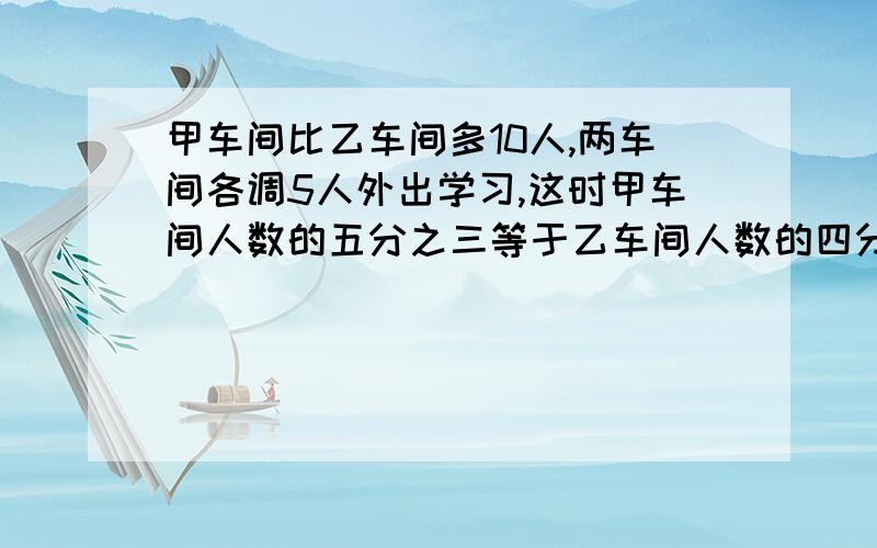 甲车间比乙车间多10人,两车间各调5人外出学习,这时甲车间人数的五分之三等于乙车间人数的四分之三,原来甲车间有多少人?