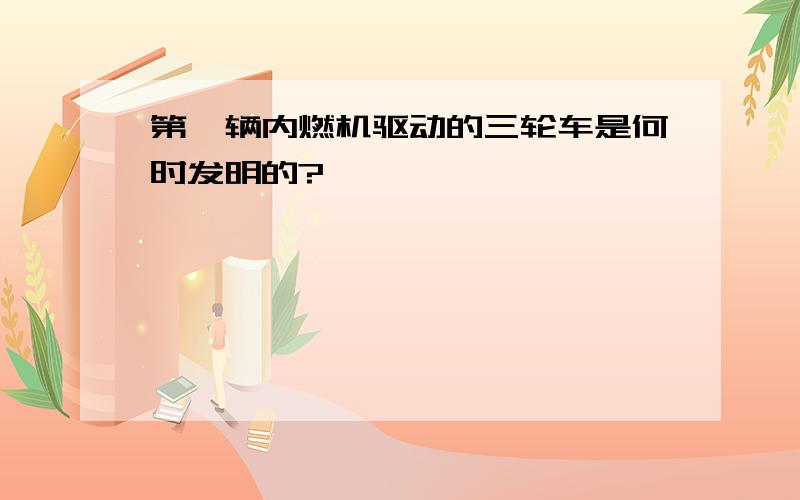 第一辆内燃机驱动的三轮车是何时发明的?