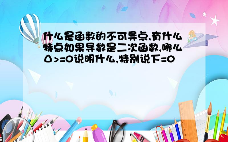 什么是函数的不可导点,有什么特点如果导数是二次函数,哪么Δ>=0说明什么,特别说下=0