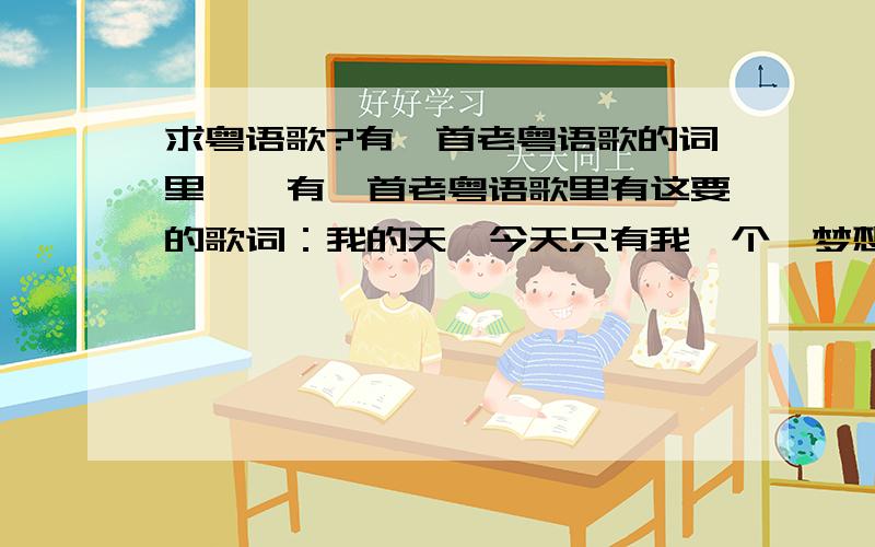 求粤语歌?有一首老粤语歌的词里……有一首老粤语歌里有这要的歌词：我的天,今天只有我一个,梦想也不会枉过……唱这歌 ……“不太记得