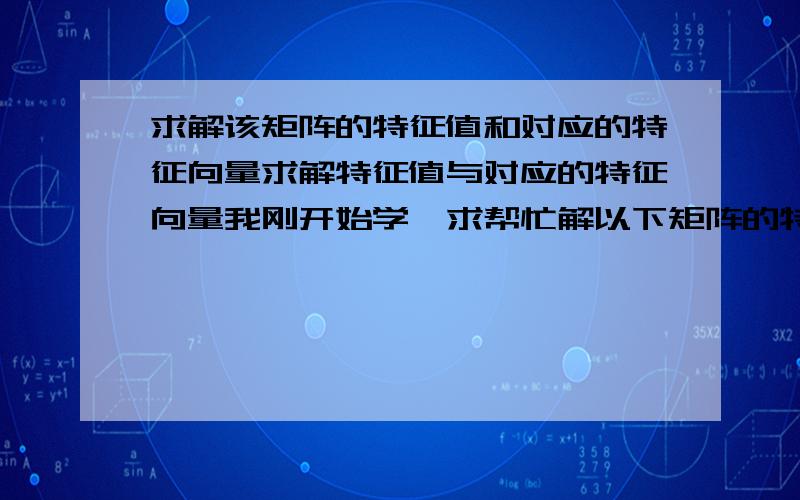 求解该矩阵的特征值和对应的特征向量求解特征值与对应的特征向量我刚开始学,求帮忙解以下矩阵的特征值和对应的特征向量,1 -2 -1-1 0 -1-1 -2 1