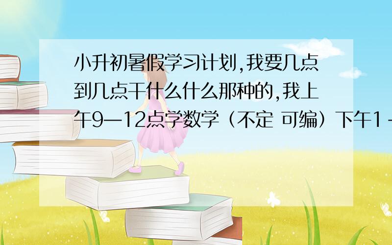 小升初暑假学习计划,我要几点到几点干什么什么那种的,我上午9—12点学数学（不定 可编）下午1-4点学语文晚上5:30-7:30学英语,要20天复习得差不多,要把余下时间充分利用