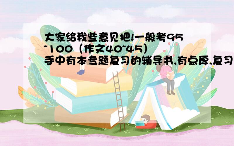 大家给我些意见把!一般考95~100（作文40~45） 手中有本专题复习的辅导书,有点厚,复习有用吗.请个家教系统的复习有用吗?还是自己每天学?但是 如果自己学有用语文成绩就不会今天这样了~自