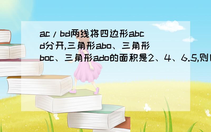 ac/bd两线将四边形abcd分开,三角形abo、三角形boc、三角形ado的面积是2、4、6.5,则四边形abcd的面积是()