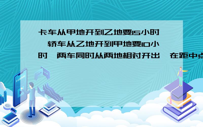 卡车从甲地开到乙地要15小时,轿车从乙地开到甲地要10小时,两车同时从两地相对开出,在距中点120km处相遇甲、乙两地相距多少千米?注：请用简单明了的方式解答.