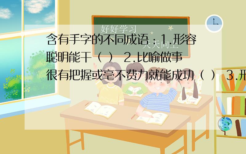 含有手字的不同成语：1.形容聪明能干（ ） 2.比喻做事很有把握或毫不费力就能成功（ ） 3.形容惊慌（ ）是带“手”字的成语,速回.