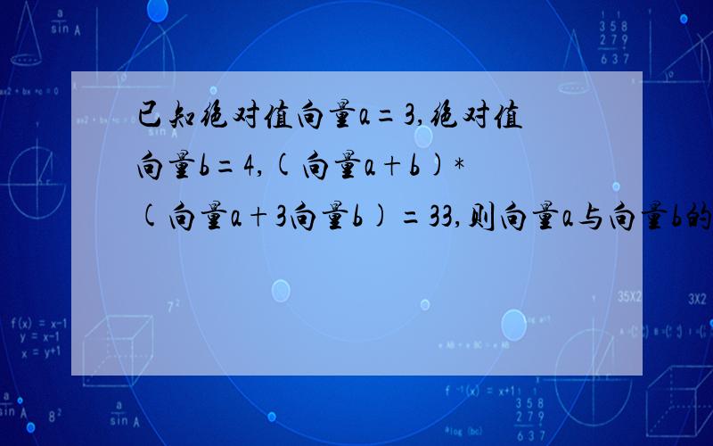 已知绝对值向量a=3,绝对值向量b=4,(向量a+b)*(向量a+3向量b)=33,则向量a与向量b的夹角为?