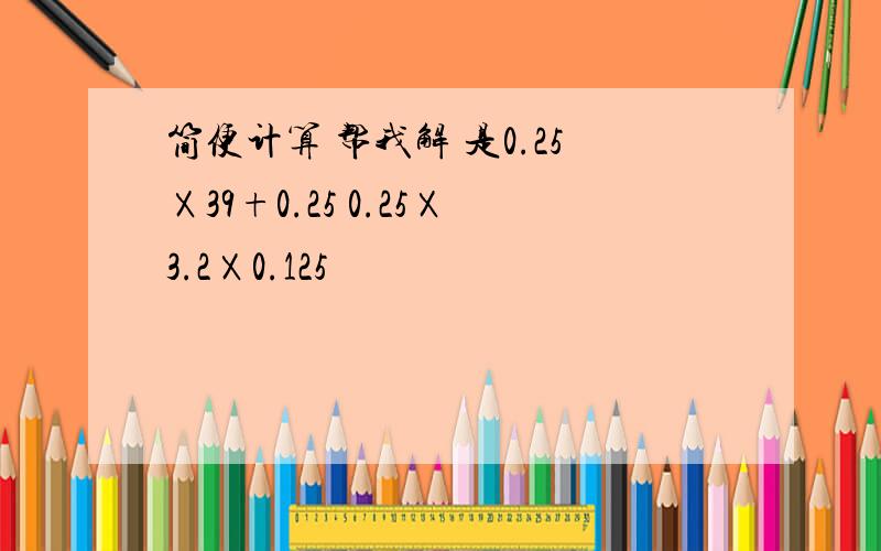 简便计算 帮我解 是0.25Ⅹ39+0.25 0.25Ⅹ3.2Ⅹ0.125