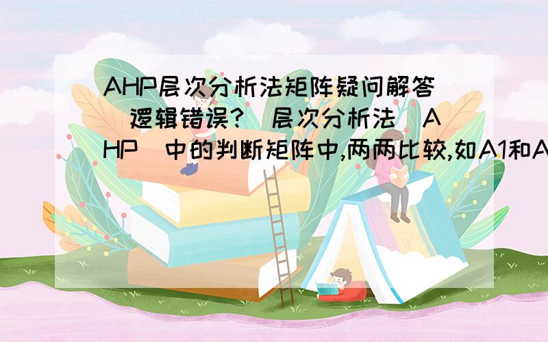 AHP层次分析法矩阵疑问解答（逻辑错误?）层次分析法（AHP）中的判断矩阵中,两两比较,如A1和A2比较,有个数据,A1和A3比较有个数据；那A2和A3的比较,是否用前两个的比较数值直接相除就可以了?