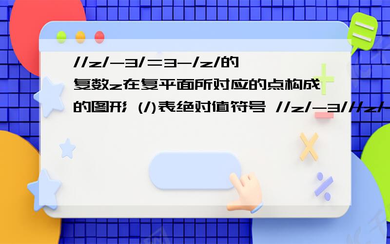 //z/-3/＝3-/z/的复数z在复平面所对应的点构成的图形 (/)表绝对值符号 //z/-3///z/-3/＝3-/z/的复数z在复平面所对应的点构成的图形(/)表绝对值符号//z/-3/＝3-/z/的复数z在复平面所对应的点构成的图