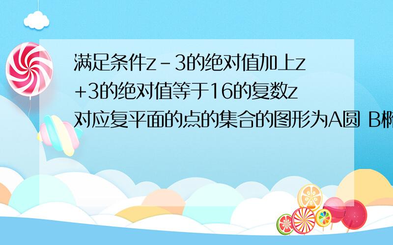 满足条件z-3的绝对值加上z+3的绝对值等于16的复数z对应复平面的点的集合的图形为A圆 B椭圆 C抛物线D直线