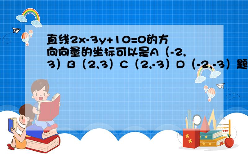 直线2x-3y+10=0的方向向量的坐标可以是A（-2,3）B（2,3）C（2,-3）D（-2,-3）题目有没有错误