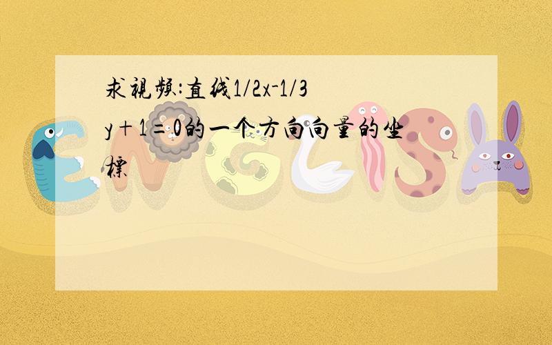 求视频:直线1/2x-1/3y+1=0的一个方向向量的坐标