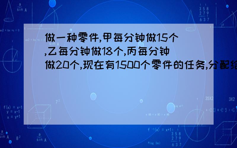 做一种零件,甲每分钟做15个,乙每分钟做18个,丙每分钟做20个,现在有1500个零件的任务,分配给他们3个,且要求在相同的时间内完成.每人应该分配到多少个零件的任务?