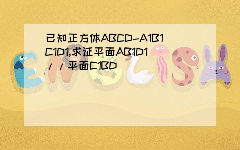 已知正方体ABCD-A1B1C1D1,求证平面AB1D1//平面C1BD