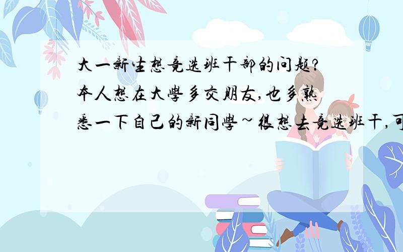 大一新生想竞选班干部的问题?本人想在大学多交朋友,也多熟悉一下自己的新同学~很想去竞选班干,可是我很久都没当班干了,也很久很久没竞选过……性格也没有那么活泼.到时上到讲台去竞