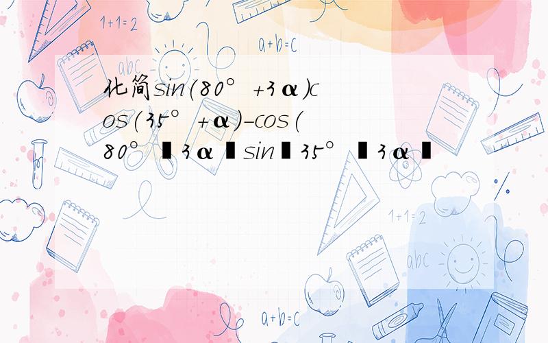 化简sin(80°+3α)cos(35°＋α)-cos(80°﹢3α﹚sin﹙35°﹢3α﹚